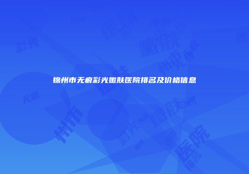 锦州市无痕彩光嫩肤医院排名及价格信息