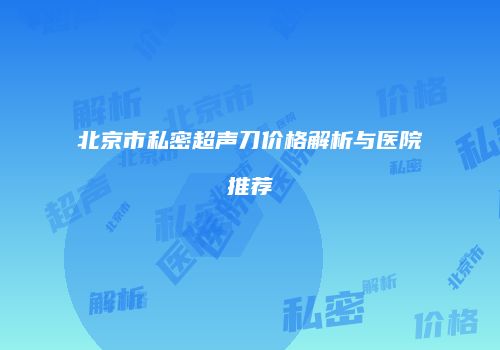 北京市私密超声刀价格解析与医院推荐