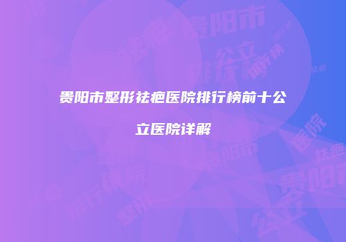 贵阳市整形祛疤医院排行榜前十公立医院详解