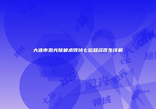 大连市激光除皱术领域七位知名医生详解