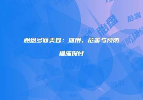 胎盘多肽美容：应用、危害与预防措施探讨