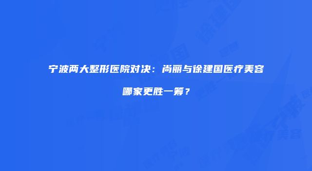 宁波两大整形医院对决：尚丽与徐建国医疗美容哪家更胜一筹？