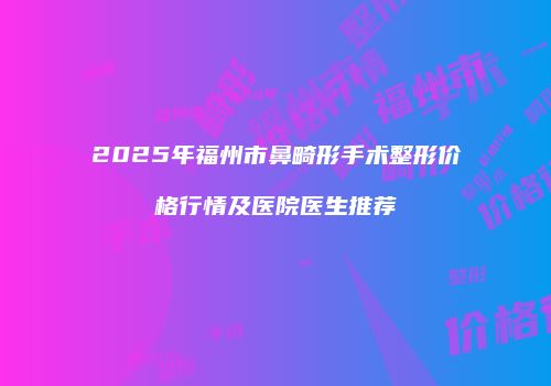2025年福州市鼻畸形手术整形价格行情及医院医生推荐