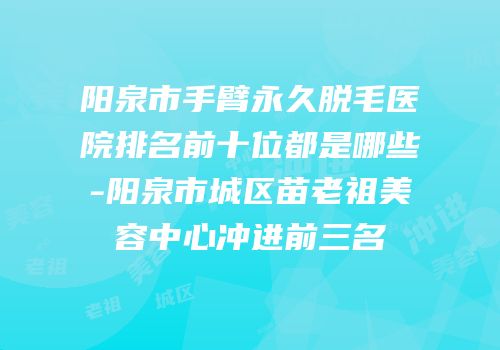 阳泉市手臂永久脱毛医院排名前十位都是哪些-阳泉市城区苗老祖美容中心冲进前三名