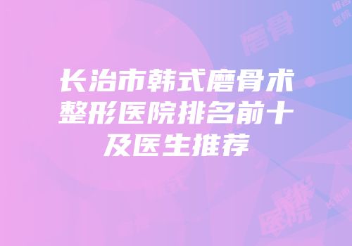 长治市韩式磨骨术整形医院排名前十及医生推荐