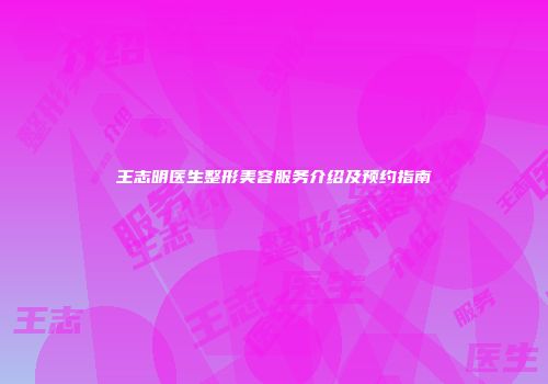 王志明医生整形美容服务介绍及预约指南