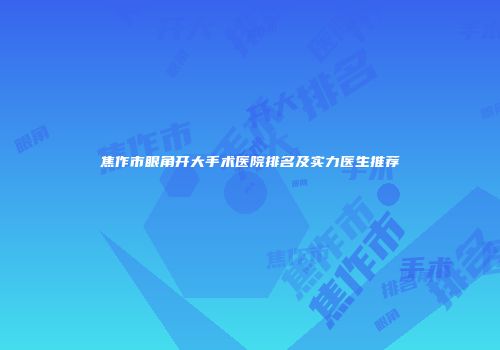 焦作市眼角开大手术医院排名及实力医生推荐