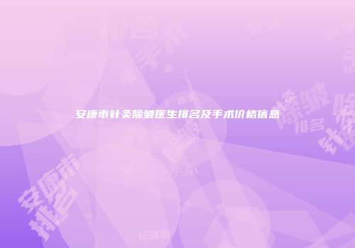 安康市针灸除皱医生排名及手术价格信息