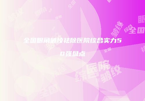 全国眼角皱纹祛除医院综合实力50强盘点
