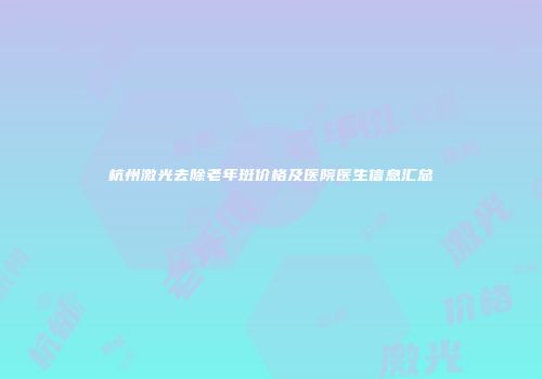 杭州激光去除老年斑价格及医院医生信息汇总