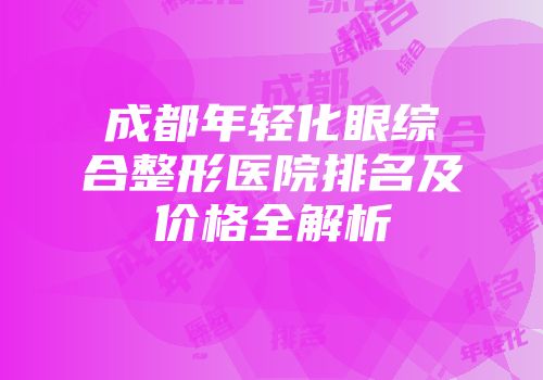 成都年轻化眼综合整形医院排名及价格全解析
