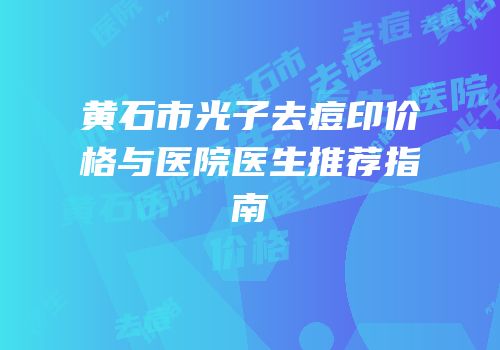 黄石市光子去痘印价格与医院医生推荐指南