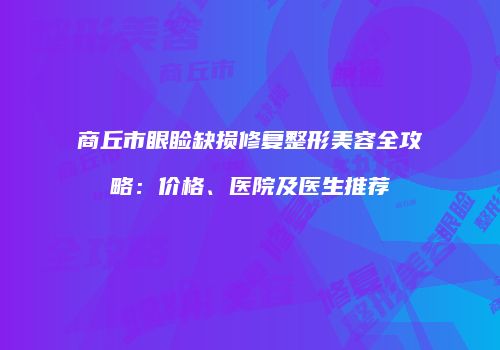 商丘市眼睑缺损修复整形美容全攻略：价格、医院及医生推荐