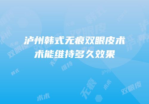 泸州韩式无痕双眼皮术术能维持多久效果