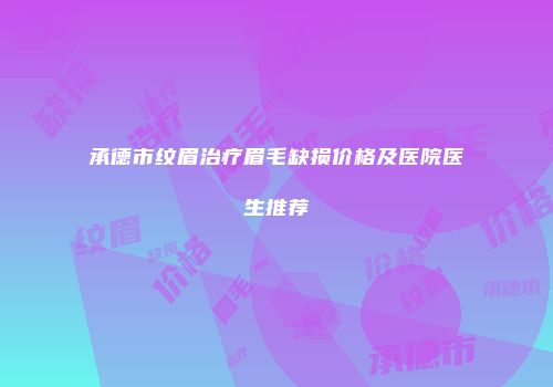 承德市纹眉治疗眉毛缺损价格及医院医生推荐