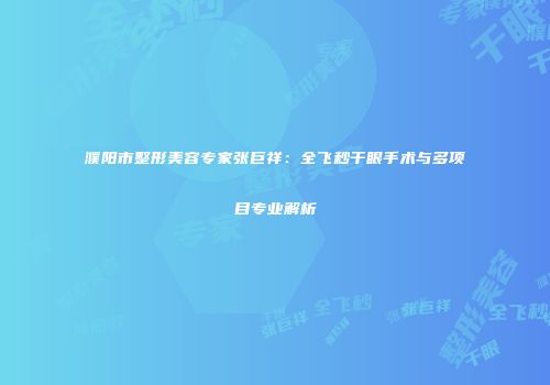 濮阳市整形美容专家张巨祥：全飞秒干眼手术与多项目专业解析