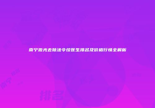 南宁激光去除法令纹医生排名及价格行情全解析