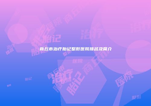 商丘市治疗胎记整形医院排名及简介