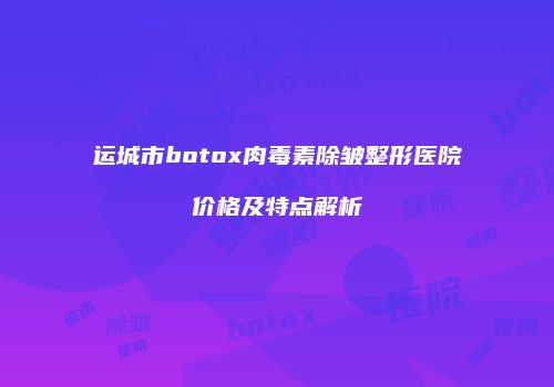 运城市botox肉毒素除皱整形医院价格及特点解析