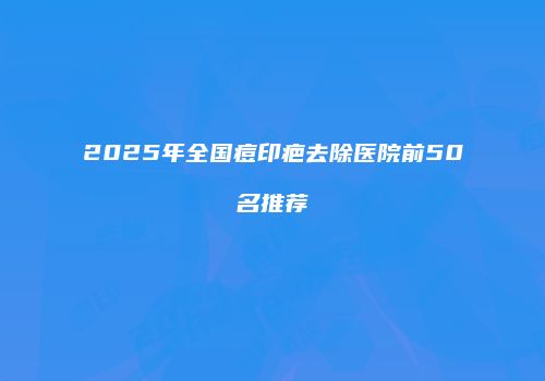 2025年全国痘印疤去除医院前50名推荐