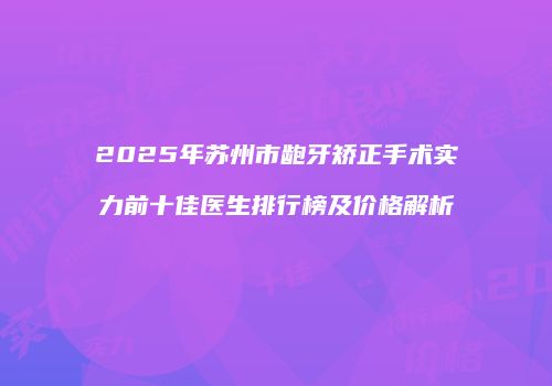 2025年苏州市龅牙矫正手术实力前十佳医生排行榜及价格解析