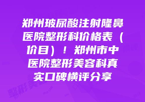 郑州玻尿酸注射隆鼻医院整形科价格表（价目）！郑州市中医院整形美容科真实口碑横评分享