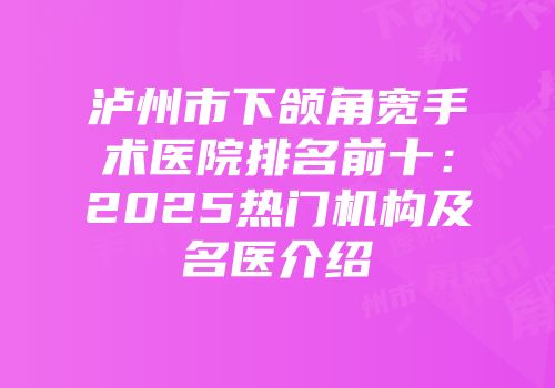 泸州市下颌角宽手术医院排名前十：2025热门机构及名医介绍