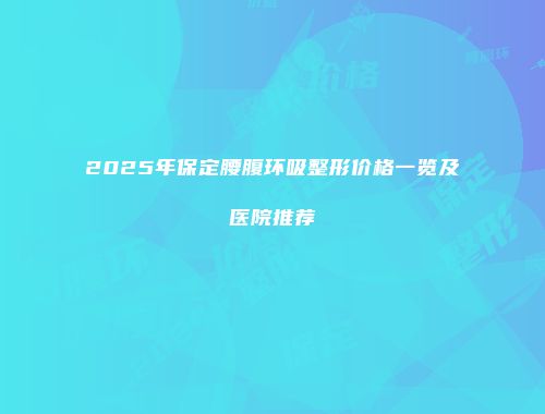2025年保定腰腹环吸整形价格一览及医院推荐