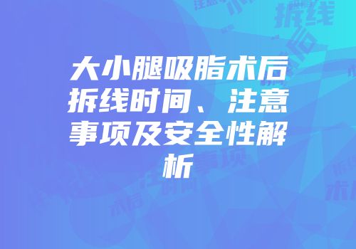 大小腿吸脂术后拆线时间、注意事项及安全性解析