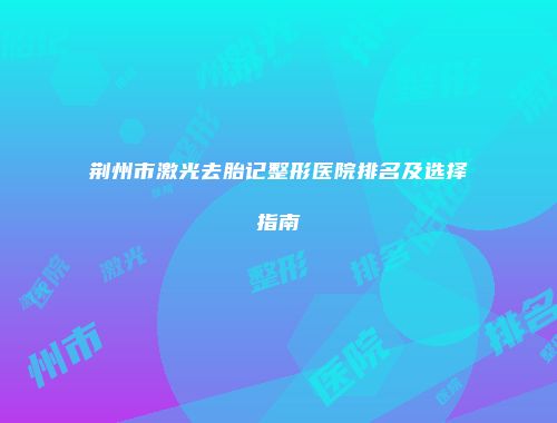 荆州市激光去胎记整形医院排名及选择指南