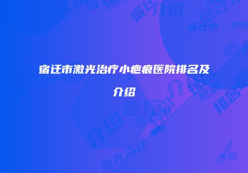 宿迁市激光治疗小疤痕医院排名及介绍