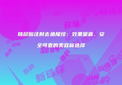 玻尿酸注射去鱼尾纹：效果显著、安全可靠的美容新选择