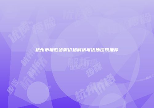 杭州市瘦脸步骤价格解析与优质医院推荐