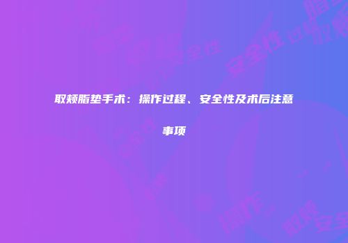 取颊脂垫手术：操作过程、安全性及术后注意事项