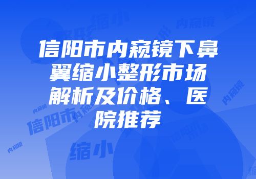 信阳市内窥镜下鼻翼缩小整形市场解析及价格、医院推荐