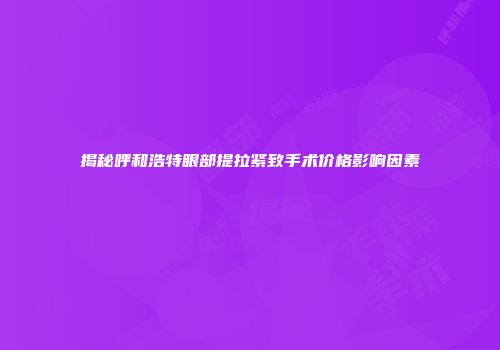 揭秘呼和浩特眼部提拉紧致手术价格影响因素