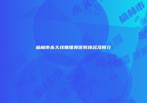 榆林市永久线雕隆鼻医院排名及简介
