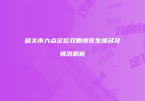 韶关市六点定位双眼皮医生排名及情况解析
