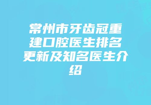 常州市牙齿冠重建口腔医生排名更新及知名医生介绍