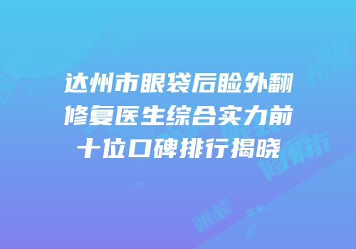 达州市眼袋后睑外翻修复医生综合实力前十位口碑排行揭晓