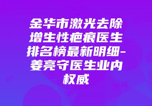 金华市激光去除增生性疤痕医生排名榜最新明细-姜亮守医生业内权威