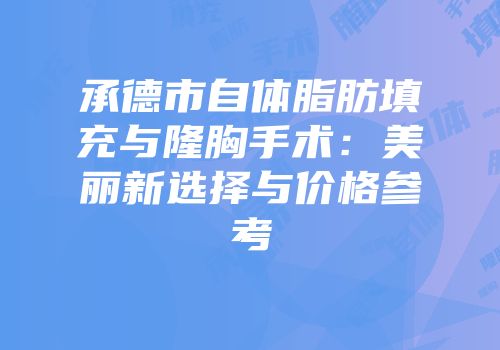 承德市自体脂肪填充与隆胸手术：美丽新选择与价格参考