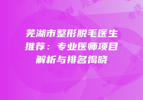 芜湖市整形脱毛医生推荐：专业医师项目解析与排名揭晓