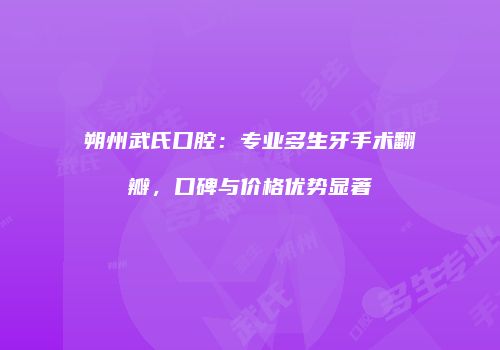 朔州武氏口腔：专业多生牙手术翻瓣，口碑与价格优势显著