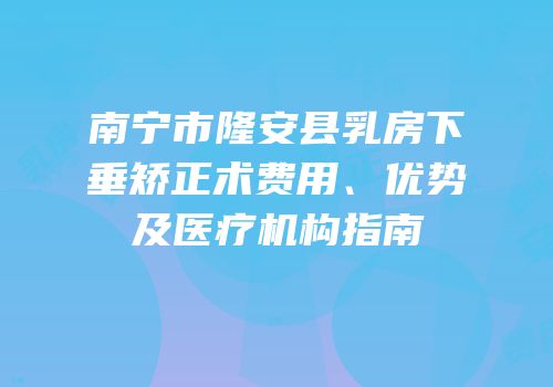 南宁市隆安县乳房下垂矫正术费用、优势及医疗机构指南