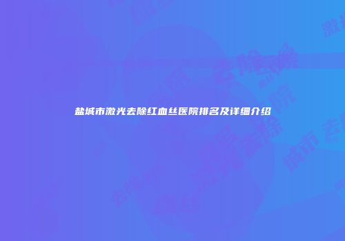 盐城市激光去除红血丝医院排名及详细介绍