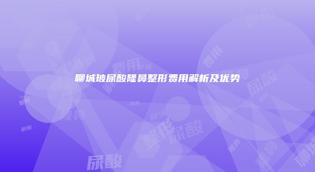 聊城玻尿酸隆鼻整形费用解析及优势