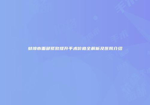 蚌埠市面部紧致提升手术价格全解析及医院介绍