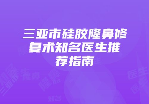 三亚市硅胶隆鼻修复术知名医生推荐指南