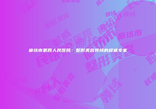 廊坊市第四人民医院：整形美容领域的权威专家